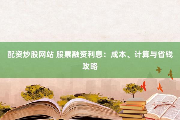 配资炒股网站 股票融资利息：成本、计算与省钱攻略