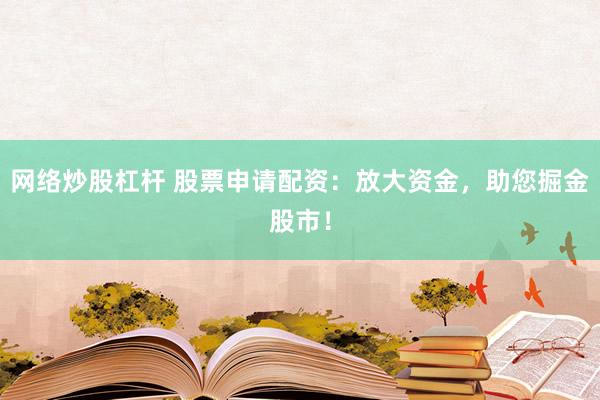网络炒股杠杆 股票申请配资：放大资金，助您掘金股市！