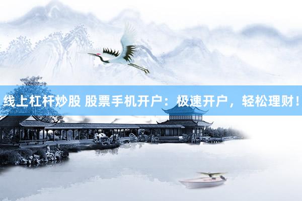 线上杠杆炒股 股票手机开户：极速开户，轻松理财！