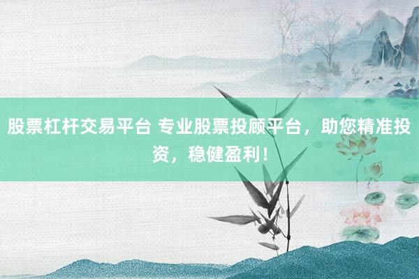 股票杠杆交易平台 专业股票投顾平台，助您精准投资，稳健盈利！
