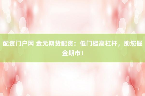 配资门户网 金元期货配资：低门槛高杠杆，助您掘金期市！