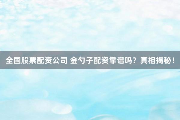 全国股票配资公司 金勺子配资靠谱吗？真相揭秘！