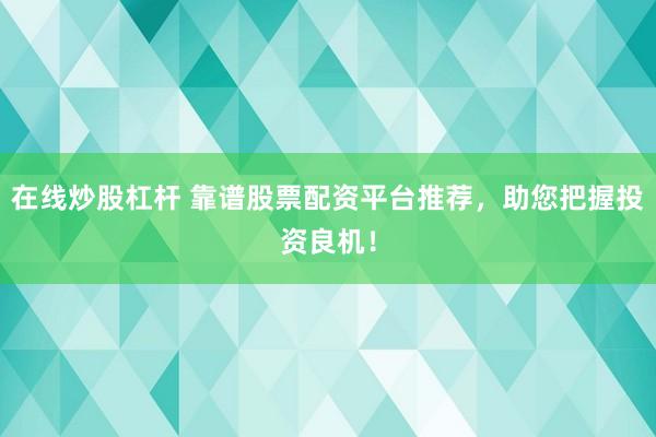 在线炒股杠杆 靠谱股票配资平台推荐，助您把握投资良机！