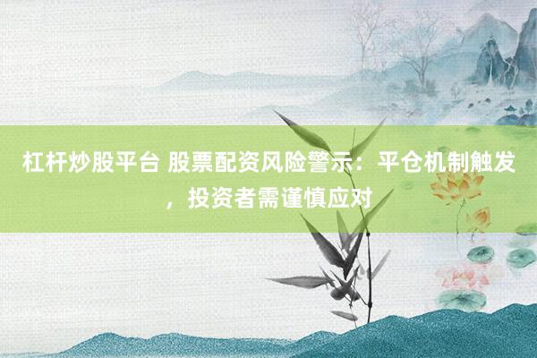 杠杆炒股平台 股票配资风险警示：平仓机制触发，投资者需谨慎应对