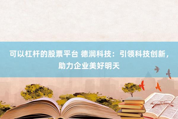 可以杠杆的股票平台 德润科技：引领科技创新，助力企业美好明天