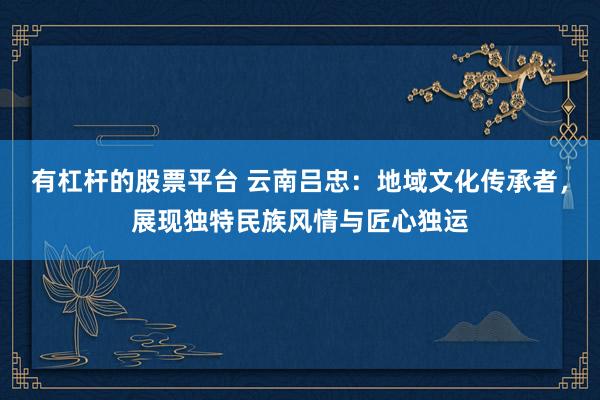 有杠杆的股票平台 云南吕忠：地域文化传承者，展现独特民族风情与匠心独运