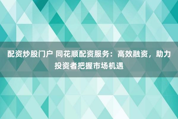 配资炒股门户 同花顺配资服务：高效融资，助力投资者把握市场机遇
