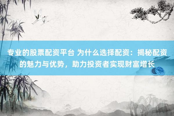 专业的股票配资平台 为什么选择配资：揭秘配资的魅力与优势，助力投资者实现财富增长