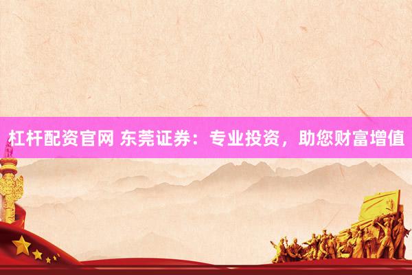 杠杆配资官网 东莞证券：专业投资，助您财富增值