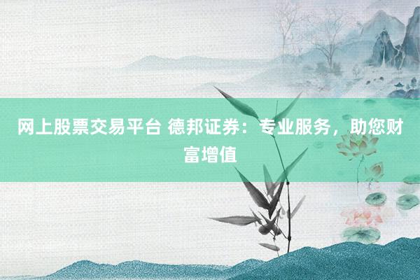 网上股票交易平台 德邦证券：专业服务，助您财富增值