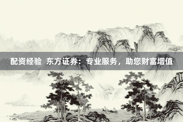 配资经验  东方证券：专业服务，助您财富增值