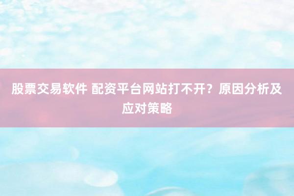 股票交易软件 配资平台网站打不开？原因分析及应对策略