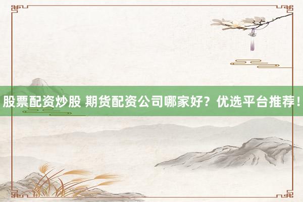 股票配资炒股 期货配资公司哪家好？优选平台推荐！