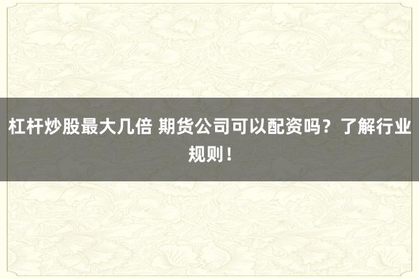 杠杆炒股最大几倍 期货公司可以配资吗？了解行业规则！
