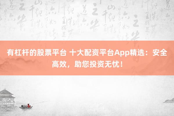 有杠杆的股票平台 十大配资平台App精选：安全高效，助您投资无忧！