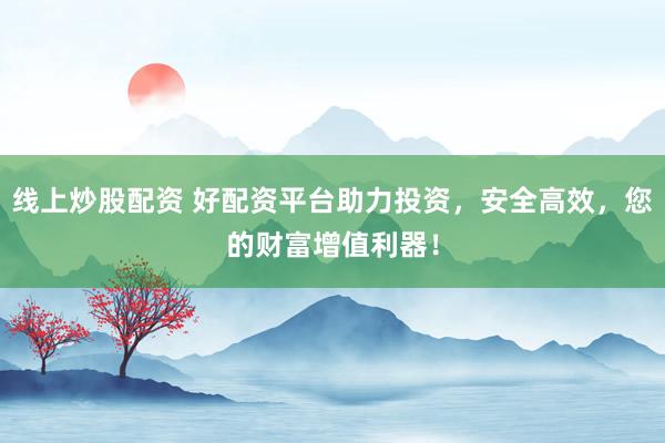 线上炒股配资 好配资平台助力投资，安全高效，您的财富增值利器！