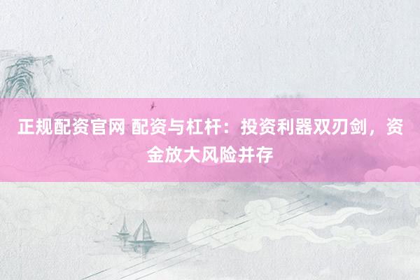 正规配资官网 配资与杠杆：投资利器双刃剑，资金放大风险并存