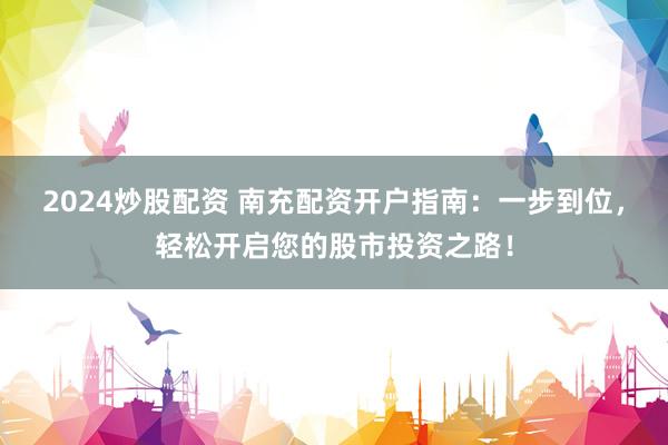 2024炒股配资 南充配资开户指南：一步到位，轻松开启您的股市投资之路！