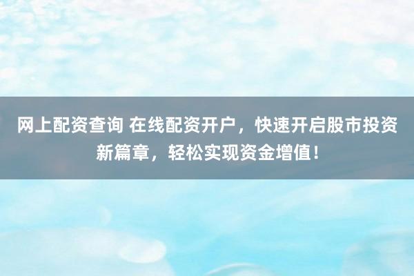 网上配资查询 在线配资开户，快速开启股市投资新篇章，轻松实现资金增值！