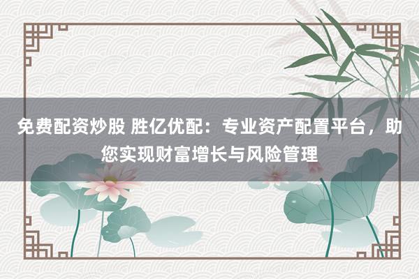 免费配资炒股 胜亿优配：专业资产配置平台，助您实现财富增长与风险管理