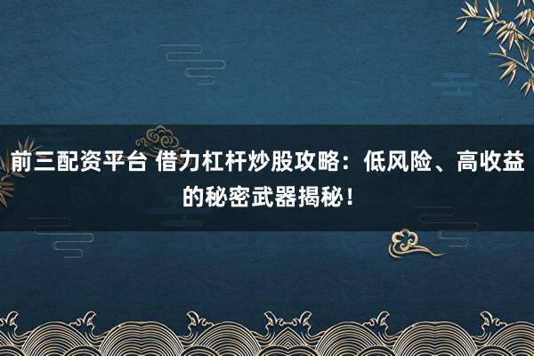 前三配资平台 借力杠杆炒股攻略：低风险、高收益的秘密武器揭秘！