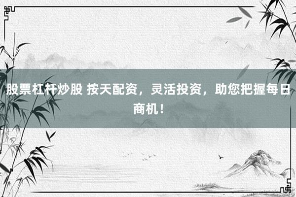 股票杠杆炒股 按天配资，灵活投资，助您把握每日商机！