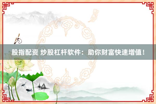 股指配资 炒股杠杆软件：助你财富快速增值！