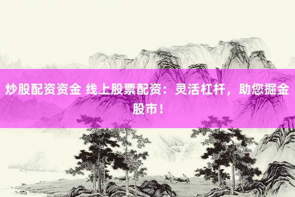 炒股配资资金 线上股票配资：灵活杠杆，助您掘金股市！