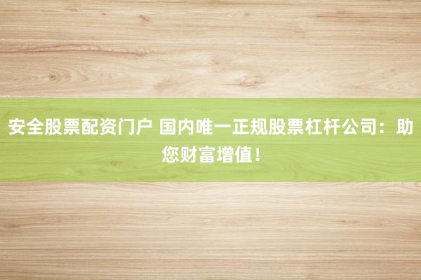 安全股票配资门户 国内唯一正规股票杠杆公司：助您财富增值！