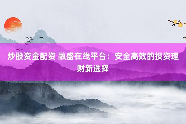 炒股资金配资 融盛在线平台：安全高效的投资理财新选择