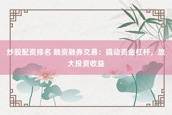 炒股配资排名 融资融券交易：撬动资金杠杆，放大投资收益
