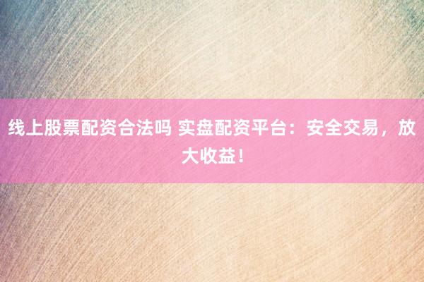 线上股票配资合法吗 实盘配资平台：安全交易，放大收益！