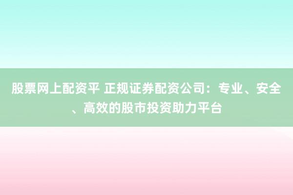 股票网上配资平 正规证券配资公司：专业、安全、高效的股市投资助力平台