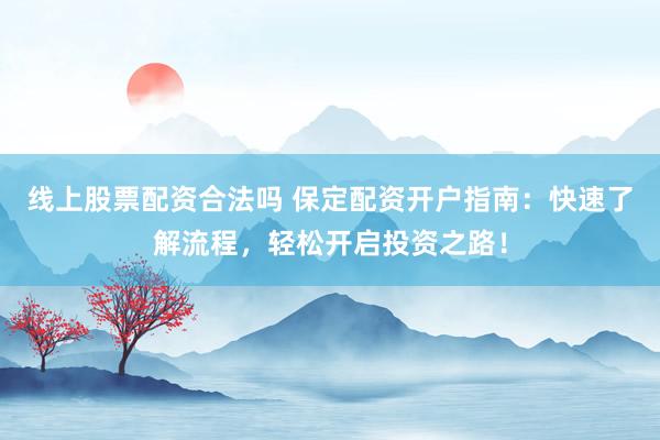 线上股票配资合法吗 保定配资开户指南：快速了解流程，轻松开启投资之路！