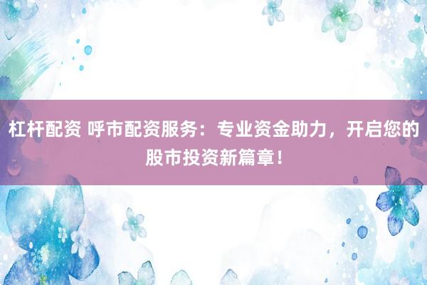杠杆配资 呼市配资服务：专业资金助力，开启您的股市投资新篇章！