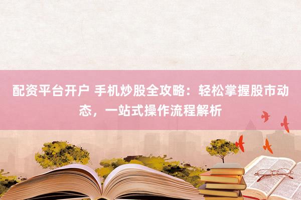 配资平台开户 手机炒股全攻略：轻松掌握股市动态，一站式操作流程解析