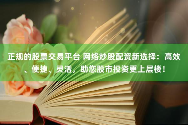 正规的股票交易平台 网络炒股配资新选择：高效、便捷、灵活，助您股市投资更上层楼！