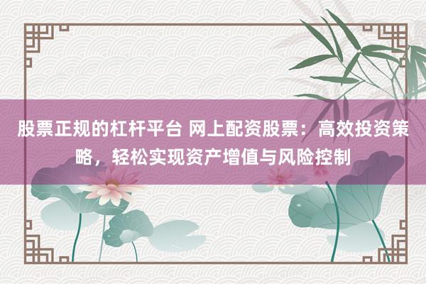 股票正规的杠杆平台 网上配资股票：高效投资策略，轻松实现资产增值与风险控制