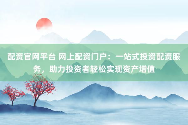 配资官网平台 网上配资门户：一站式投资配资服务，助力投资者轻松实现资产增值