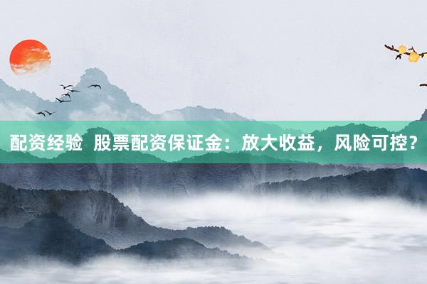 配资经验  股票配资保证金：放大收益，风险可控？