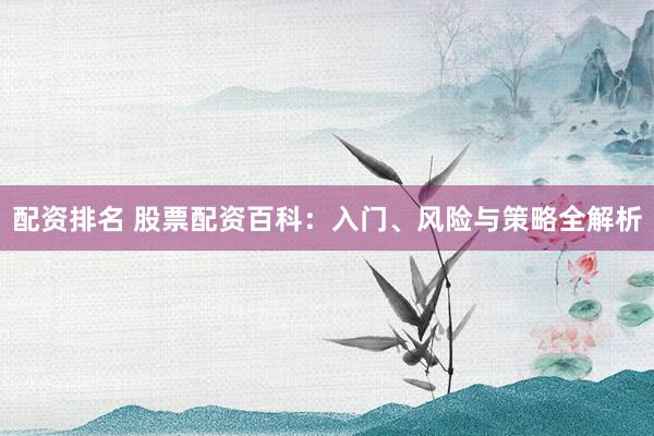 配资排名 股票配资百科：入门、风险与策略全解析