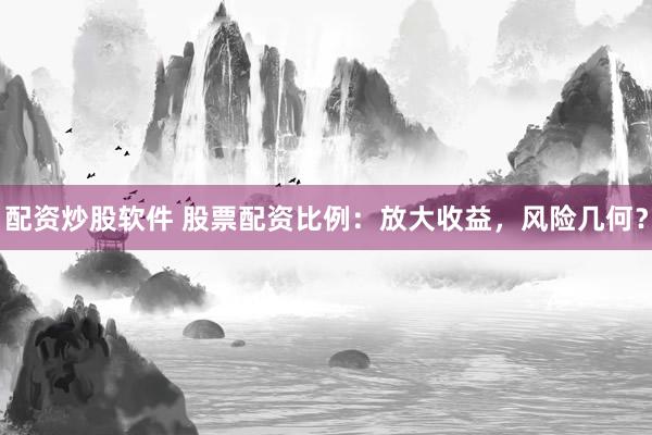配资炒股软件 股票配资比例：放大收益，风险几何？