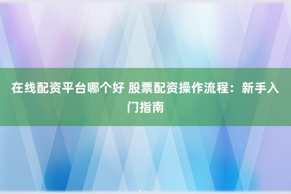 在线配资平台哪个好 股票配资操作流程：新手入门指南