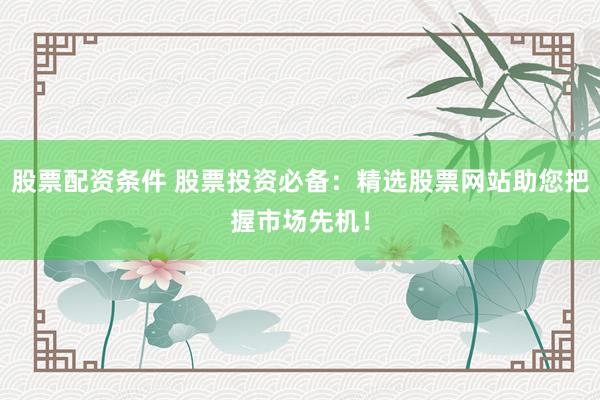 股票配资条件 股票投资必备：精选股票网站助您把握市场先机！