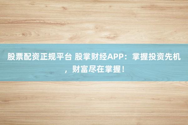 股票配资正规平台 股掌财经APP：掌握投资先机，财富尽在掌握！