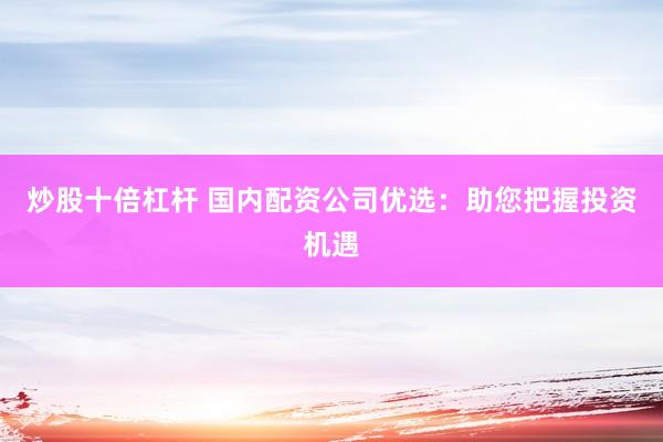 炒股十倍杠杆 国内配资公司优选：助您把握投资机遇