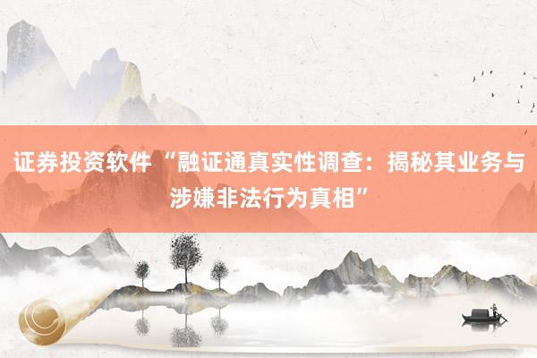 证券投资软件 “融证通真实性调查：揭秘其业务与涉嫌非法行为真相”