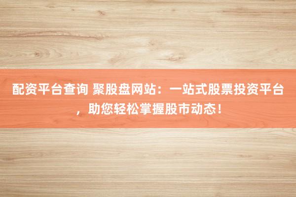 配资平台查询 聚股盘网站：一站式股票投资平台，助您轻松掌握股市动态！