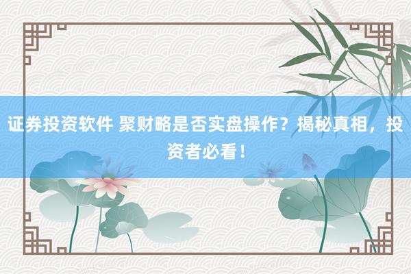 证券投资软件 聚财略是否实盘操作？揭秘真相，投资者必看！