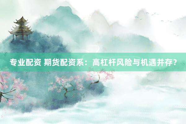 专业配资 期货配资系：高杠杆风险与机遇并存？
